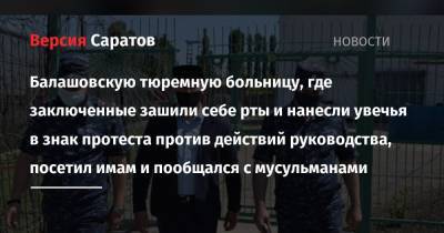 Балашовскую тюремную больницу, где заключенные зашили себе рты и нанесли увечья в знак протеста против действий руководства, посетил имам и пообщался с мусульманами - nversia.ru - Саратовская обл.