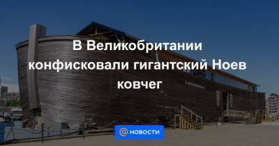 В Великобритании конфисковали гигантский Ноев ковчег - news.mail.ru - Англия - Голландия