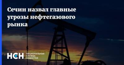 Игорь Сечин - Сечин назвал главные угрозы нефтегазового рынка - nsn.fm
