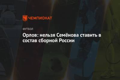 Геннадий Орлов - Орлов: нельзя Семёнова ставить в состав сборной России - championat.com