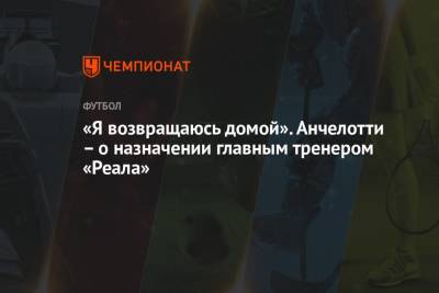 Карло Анчелотти - «Я возвращаюсь домой». Анчелотти – о назначении главным тренером «Реала» - championat.com