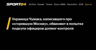 Украинца Чумака, написавшего про «сгоревшую Москву», обвиняют в попытке подкупа офицеров допинг-контроля - sport24.ru - Москва