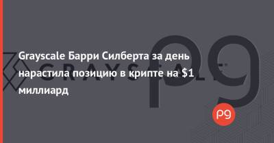 Bitcoin - Grayscale Барри Силберта за день нарастила позицию в крипте на $1 миллиард - thepage.ua