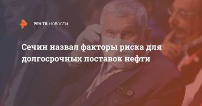 Игорь Сечин - Сечин назвал факторы риска для долгосрочных поставок нефти - ren.tv