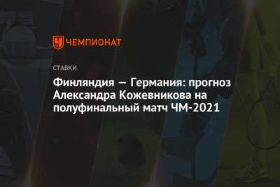 Александр Кожевников - Финляндия — Германия: прогноз Александра Кожевникова на полуфинальный матч ЧМ-2021 - championat.com - Финляндия