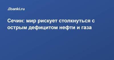 Игорь Сечин - Сечин: мир рискует столкнуться с острым дефицитом нефти и газа - smartmoney.one