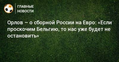 Геннадий Орлов - На Евро - Орлов – о сборной России на Евро: «Если проскочим Бельгию, то нас уже будет не остановить» - bombardir.ru - Бельгия - Дания