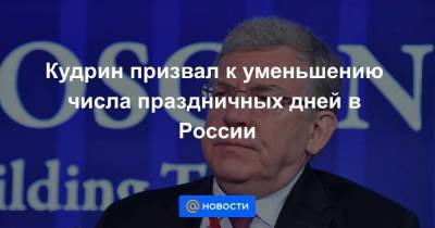 Антон Котяков - Кудрин призвал к уменьшению числа праздничных дней в России - smartmoney.one