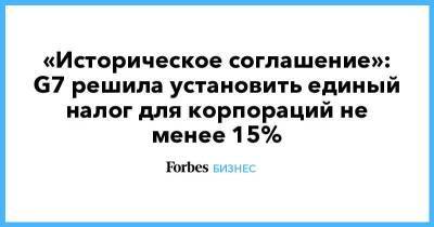 «Историческое соглашение»: G7 решила установить единый налог для корпораций не менее 15% - smartmoney.one