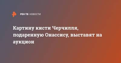 Уинстон Черчилль - Картину кисти Черчилля, подаренную Онассису, выставят на аукцион - ren.tv - Англия - Нью-Йорк