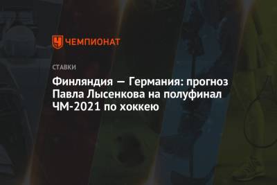 Павел Лысенков - Финляндия — Германия: прогноз Павла Лысенкова на полуфинал ЧМ-2021 по хоккею - championat.com - Швейцария - Финляндия