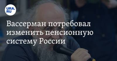 Анатолий Вассерман - Вассерман потребовал изменить пенсионную систему России - ura.news
