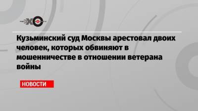 Василий Пронин - Кузьминский суд Москвы арестовал двоих человек, которых обвиняют в мошенничестве в отношении ветерана войны - echo.msk.ru - Москва