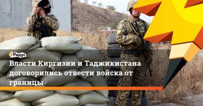 Власти Киргизии и Таджикистана договорились отвести войска от границы - ridus.ru - Киргизия - Таджикистан