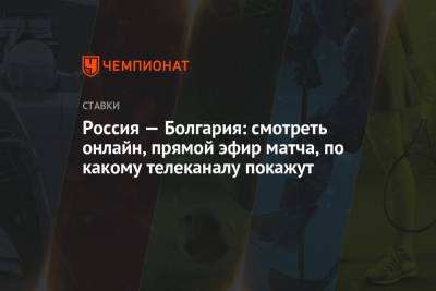 Россия — Болгария: смотреть онлайн, прямой эфир матча, по какому телеканалу покажут - championat.com - Болгария