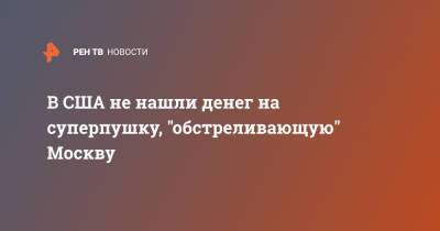 В США не нашли денег на суперпушку, "обстреливающую" Москву - ren.tv - Москва - США - Минобороны