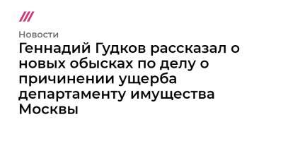 Геннадий Гудков - Геннадий Гудков рассказал о новых обысках по делу о причине нии ущерба департаменту имущества Москвы - tvrain.ru - Москва