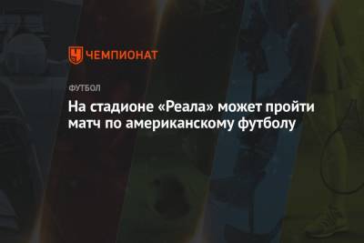 На стадионе «Реала» может пройти матч по американскому футболу - championat.com - Мадрид - Сантьяго