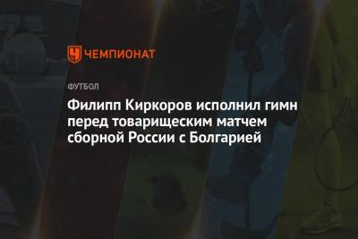 Филипп Киркоров - Лев Яшин - Филипп Киркоров исполнил гимн перед товарищеским матчем сборной России с Болгарией - championat.com - Москва - Болгария