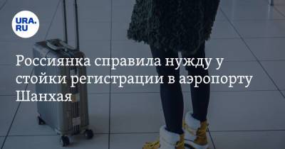 Россиянка справила нужду у стойки регистрации в аэропорту Шанхая. Видео - ura.news - Москва - Шанхай