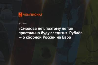 Андрей Рублев - На Евро - «Смолова нет, поэтому не так пристально буду следить». Рублёв — о сборной России на Евро - championat.com - Англия - Санкт-Петербург - Бельгия - Финляндия - Дания