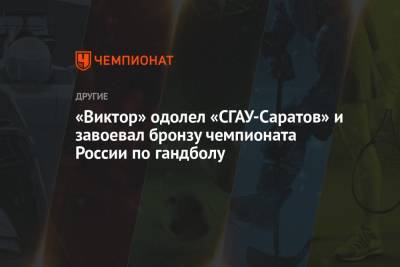 Александр Рыжиков - «Виктор» одолел «СГАУ-Саратов» и завоевал бронзу чемпионата России по гандболу - championat.com - Саратов