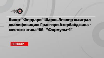 Льюис Хэмилтон - Максим Ферстаппен - Шарль Леклер - Никита Мазепин - Пилот «Феррари» Шарль Леклер выиграл квалификацию Гран-при Азербайджана — шестого этапа ЧМ «Формулы-1» - echo.msk.ru - Англия - Голландия - Азербайджан