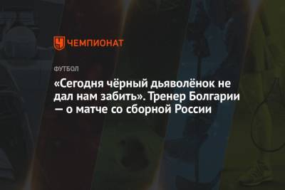 Лев Яшин - «Сегодня чёрный дьяволёнок не дал нам забить». Тренер Болгарии — о матче со сборной России - championat.com - Москва - Болгария