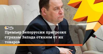 Роман Головченко - Премьер Белоруссии пригрозил странам Запада отказом от их товаров - ridus.ru - Минск