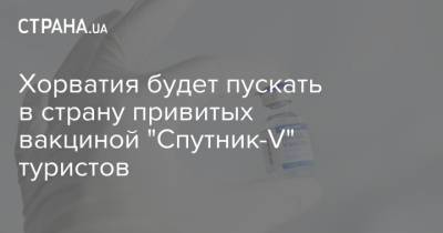 Хорватия будет пускать в страну привитых вакциной "Спутник-V" туристов - strana.ua - Хорватия