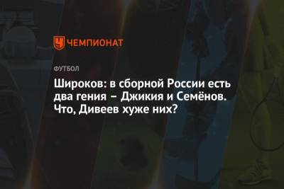 Роман Широков - Широков: в сборной России есть два гения – Джикия и Семёнов. Что, Дивеев хуже них? - championat.com - Бельгия - Болгария