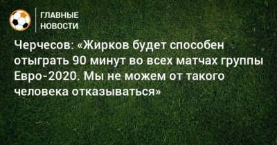 Станислав Черчесов - Андрей Семенов - Юрий Жирков - Черчесов: «Жирков будет способен отыграть 90 минут во всех матчах группы Евро-2020. Мы не можем от такого человека отказываться» - bombardir.ru - Болгария