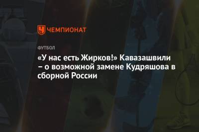 Федор Кудряшов - Анзор Кавазашвили - «У нас есть Жирков!» Кавазашвили – о возможной замене Кудряшова в сборной России - championat.com - Болгария