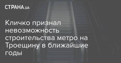 Виталий Кличко - Кличко признал невозможность строительства метро на Троещину в ближайшие годы - strana.ua - Киев