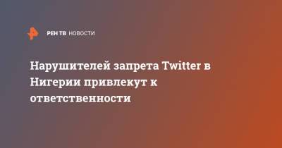 Нарушителей запрета Twitter в Нигерии привлекут к ответственности - ren.tv - Нигерия - Мали - Twitter