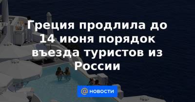 Греция продлила до 14 июня порядок въезда туристов из России - news.mail.ru - Греция