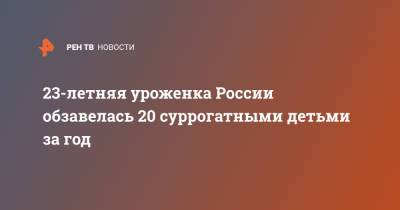 23-летняя уроженка России обзавелась 20 суррогатными детьми за год - ren.tv - Грузия - Турция