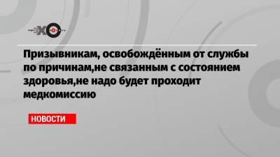 Призывникам, освобождённым от службы по причинам,не связанным с состоянием здоровья,не надо будет проходит медкомиссию - echo.msk.ru