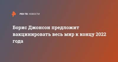 Борис Джонсон - Борис Джонсон предложит вакцинировать весь мир к концу 2022 года - ren.tv - Англия - Великобритания
