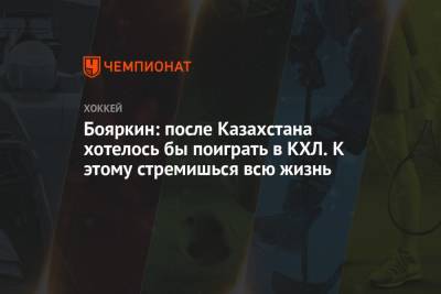 Юрий Михайлис - Бояркин: после Казахстана хотелось бы поиграть в КХЛ. К этому стремишься всю жизнь - championat.com