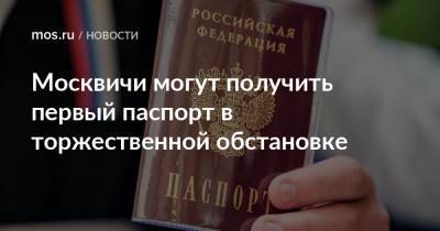 Москвичи могут получить первый паспорт в торжественной обстановке - mos.ru - Москва
