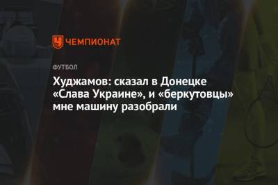 Худжамов: сказал в Донецке «Слава Украине» — и «беркутовцы» мне машину разобрали - championat.com - Донецк - Мариуполь - Донецкая обл.