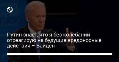 Владимир Путин - Джо Байден - Путин знает, что я без колебаний отреагирую на будущие вредоносные действия – Байден - liga.net - Washington