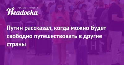 Владимир Путин - Путин рассказал, когда можно будет свободно путешествовать в другие страны - readovka.news - Россияне