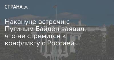 Владимир Путин - Джо Байден - Накануне встречи с Путиным Байден заявил, что не стремится к конфликту с Россией - strana.ua - Washington - Переговоры