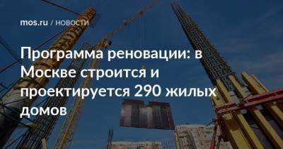 Андрей Бочкарев - Программа реновации: в Москве строится и проектируется 290 жилых домов - mos.ru - Москва - Строительство