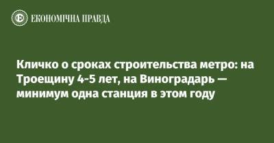 Виталий Кличко - Кличко о сроках строительства метро: на Троещину 4-5 лет, на Виноградарь — минимум одна станция в этом году - epravda.com.ua - Киев