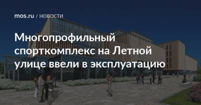 Сергей Левкин - Многопрофильный спорткомплекс на Летной улице ввели в эксплуатацию - mos.ru - Москва