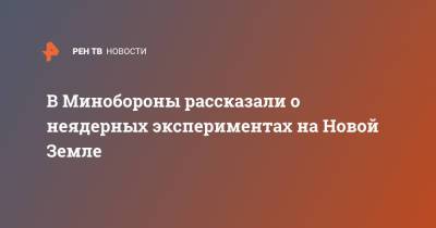 Игорь Колесников - В Минобороны рассказали о неядерных экспериментах на Новой Земле - ren.tv - Минобороны