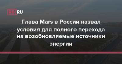 Глава Mars в России назвал условия для полного перехода на возобновляемые источники энергии - rb.ru